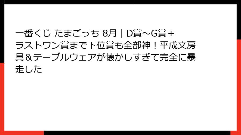一番くじ たまごっち 8月｜D賞～G賞＋ラストワン賞まで下位賞も全部神！平成文房具＆テーブルウェアが懐かしすぎて完全に暴走した