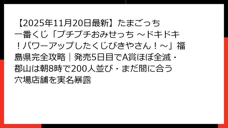 【2025年11月20日最新】たまごっち一番くじ「プチプチおみせっち ～ドキドキ！パワーアップしたくじびきやさん！～」福島県完全攻略｜発売5日目でA賞ほぼ全滅・郡山は朝8時で200人並び・まだ間に合う穴場店舗を実名暴露