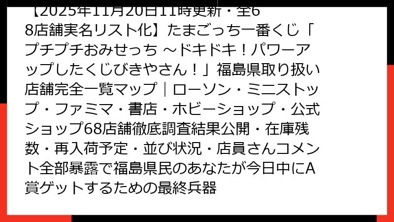 【2025年11月20日11時更新・全68店舗実名リスト化】たまごっち一番くじ「プチプチおみせっち ～ドキドキ！パワーアップしたくじびきやさん！」福島県取り扱い店舗完全一覧マップ｜ローソン・ミニストップ・ファミマ・書店・ホビーショップ・公式ショップ68店舗徹底調査結果公開・在庫残数・再入荷予定・並び状況・店員さんコメント全部暴露で福島県民のあなたが今日中にA賞ゲットするための最終兵器