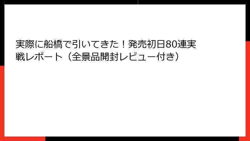 実際に船橋で引いてきた！発売初日80連実戦レポート（全景品開封レビュー付き）