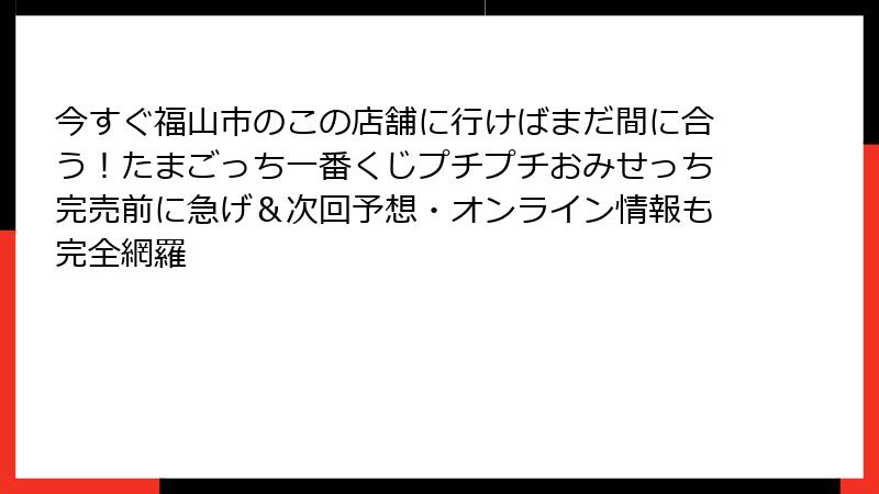 今すぐ福山市のこの店舗に行けばまだ間に合う！たまごっち一番くじプチプチおみせっち完売前に急げ＆次回予想・オンライン情報も完全網羅