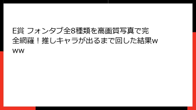 E賞 フォンタブ全8種類を高画質写真で完全網羅！推しキャラが出るまで回した結果www