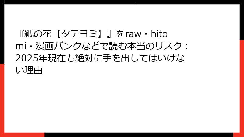 『紙の花【タテヨミ】』をraw・hitomi・漫画バンクなどで読む本当のリスク:2025年現在も絶対に手を出してはいけない理由