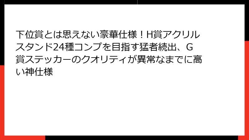 下位賞とは思えない豪華仕様！H賞アクリルスタンド24種コンプを目指す猛者続出、G賞ステッカーのクオリティが異常なまでに高い神仕様