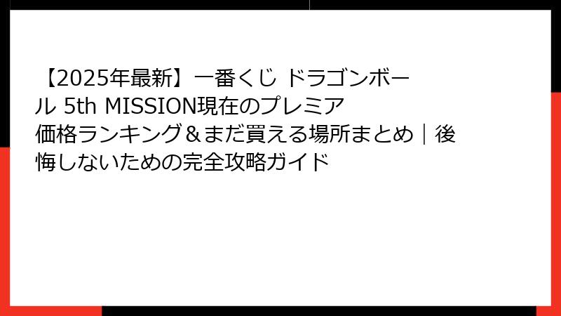 【2025年最新】一番くじ ドラゴンボール 5th MISSION現在のプレミア価格ランキング＆まだ買える場所まとめ｜後悔しないための完全攻略ガイド
