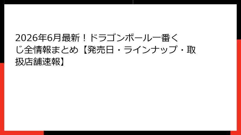 2026年6月最新！ドラゴンボール一番くじ全情報まとめ【発売日・ラインナップ・取扱店舗速報】
