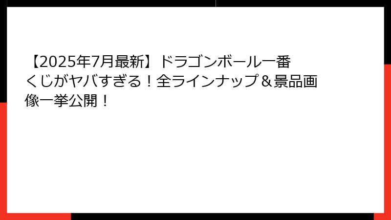 【2025年7月最新】ドラゴンボール一番くじがヤバすぎる！全ラインナップ＆景品画像一挙公開！