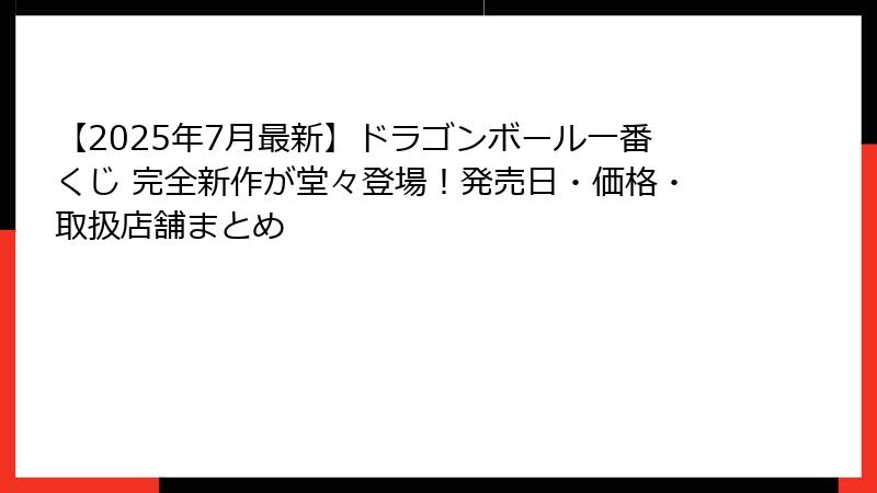 【2025年7月最新】ドラゴンボール一番くじ 完全新作が堂々登場！発売日・価格・取扱店舗まとめ