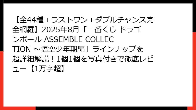 【全44種＋ラストワン＋ダブルチャンス完全網羅】2025年8月「一番くじ ドラゴンボール ASSEMBLE COLLECTION ～悟空少年期編」ラインナップを超詳細解説！1個1個を写真付きで徹底レビュー【1万字超】