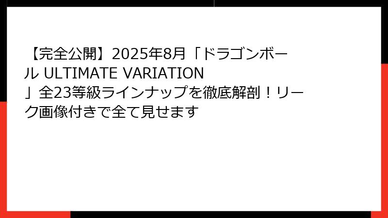 【完全公開】2025年8月「ドラゴンボール ULTIMATE VARIATION」全23等級ラインナップを徹底解剖！リーク画像付きで全て見せます