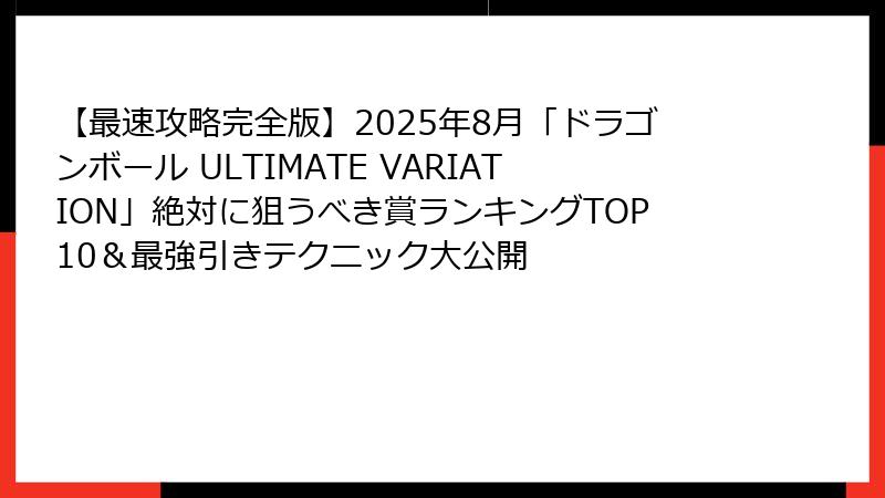 【最速攻略完全版】2025年8月「ドラゴンボール ULTIMATE VARIATION」絶対に狙うべき賞ランキングTOP10＆最強引きテクニック大公開
