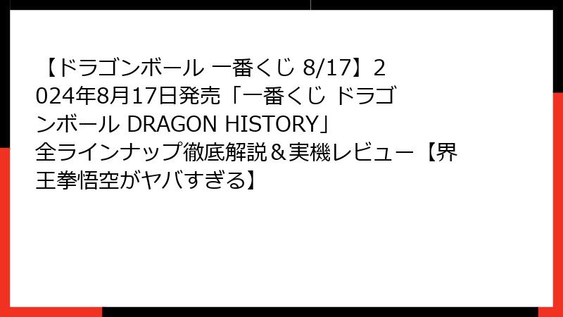 【ドラゴンボール 一番くじ 8/17】2024年8月17日発売「一番くじ ドラゴンボール DRAGON HISTORY」全ラインナップ徹底解説＆実機レビュー【界王拳悟空がヤバすぎる】