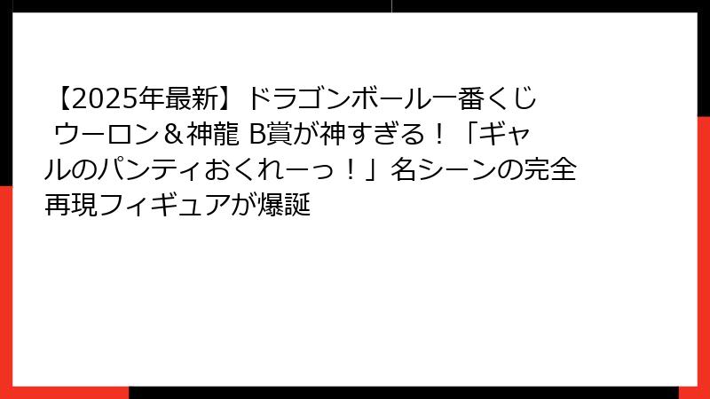 【2025年最新】ドラゴンボール一番くじ ウーロン&神龍 B賞が神すぎる!「ギャルのパンティおくれーっ!」名シーンの完全再現フィギュアが爆誕