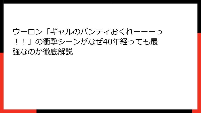 ウーロン「ギャルのパンティおくれーーーっ!!」の衝撃シーンがなぜ40年経っても最強なのか徹底解説