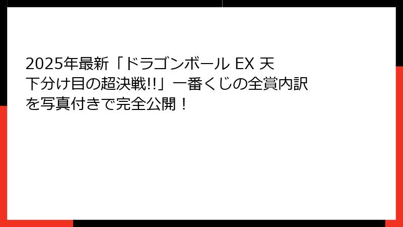 2025年最新「ドラゴンボール EX 天下分け目の超決戦!!」一番くじの全賞内訳を写真付きで完全公開！