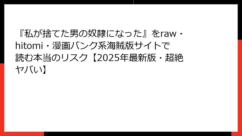 『私が捨てた男の奴隷になった』をraw・hitomi・漫画バンク系海賊版サイトで読む本当のリスク【2025年最新版・超絶ヤバい】