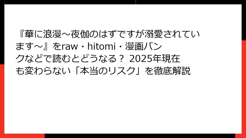『華に浪漫～夜伽のはずですが溺愛されています～』をraw・hitomi・漫画バンクなどで読むとどうなる？ 2025年現在も変わらない「本当のリスク」を徹底解説