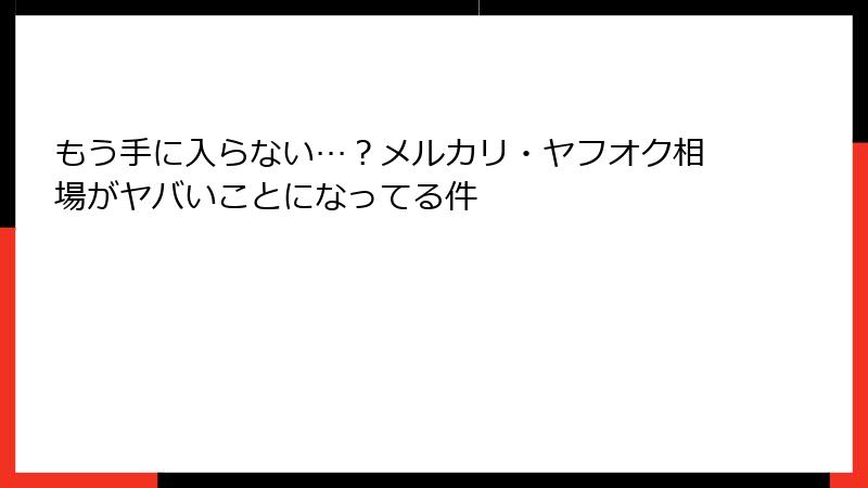 もう手に入らない…？メルカリ・ヤフオク相場がヤバいことになってる件