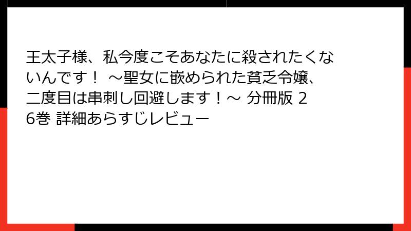 王太子様、私今度こそあなたに殺されたくないんです！ ～聖女に嵌められた貧乏令嬢、二度目は串刺し回避します！～ 分冊版 26巻 詳細あらすじレビュー