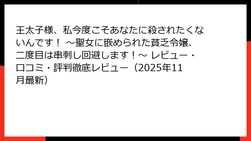 王太子様、私今度こそあなたに殺されたくないんです！ ～聖女に嵌められた貧乏令嬢、二度目は串刺し回避します！～ レビュー・口コミ・評判徹底レビュー（2025年11月最新）