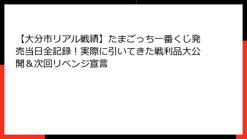 【大分市リアル戦績】たまごっち一番くじ発売当日全記録！実際に引いてきた戦利品大公開＆次回リベンジ宣言