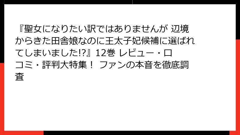 『聖女になりたい訳ではありませんが 辺境からきた田舎娘なのに王太子妃候補に選ばれてしまいました!?』12巻 レビュー・口コミ・評判大特集！ ファンの本音を徹底調査