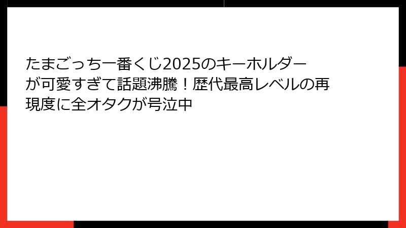 たまごっち一番くじ2025のキーホルダーが可愛すぎて話題沸騰！歴代最高レベルの再現度に全オタクが号泣中