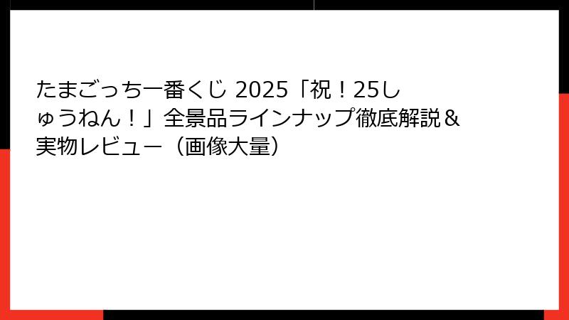 たまごっち一番くじ 2025「祝！25しゅうねん！」全景品ラインナップ徹底解説＆実物レビュー（画像大量）