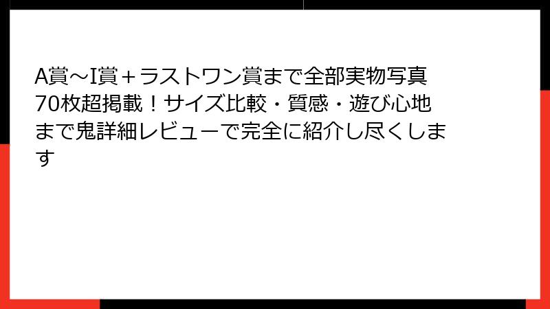 A賞～I賞＋ラストワン賞まで全部実物写真70枚超掲載！サイズ比較・質感・遊び心地まで鬼詳細レビューで完全に紹介し尽くします