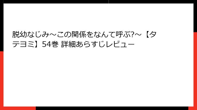 脱幼なじみ～この関係をなんて呼ぶ?～【タテヨミ】54巻 詳細あらすじレビュー