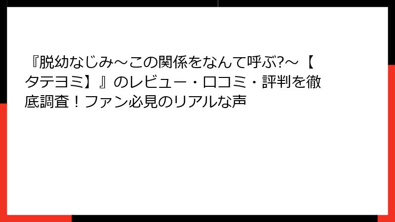 『脱幼なじみ～この関係をなんて呼ぶ?～【タテヨミ】』のレビュー・口コミ・評判を徹底調査！ファン必見のリアルな声
