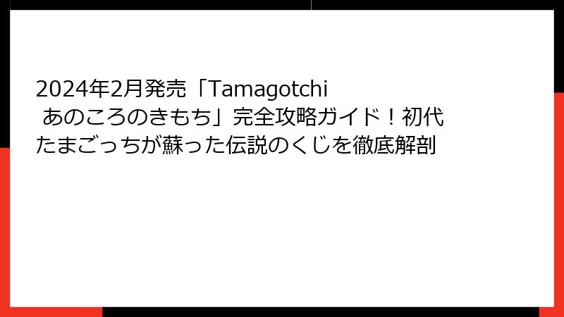2024年2月発売「Tamagotchi あのころのきもち」完全攻略ガイド！初代たまごっちが蘇った伝説のくじを徹底解剖