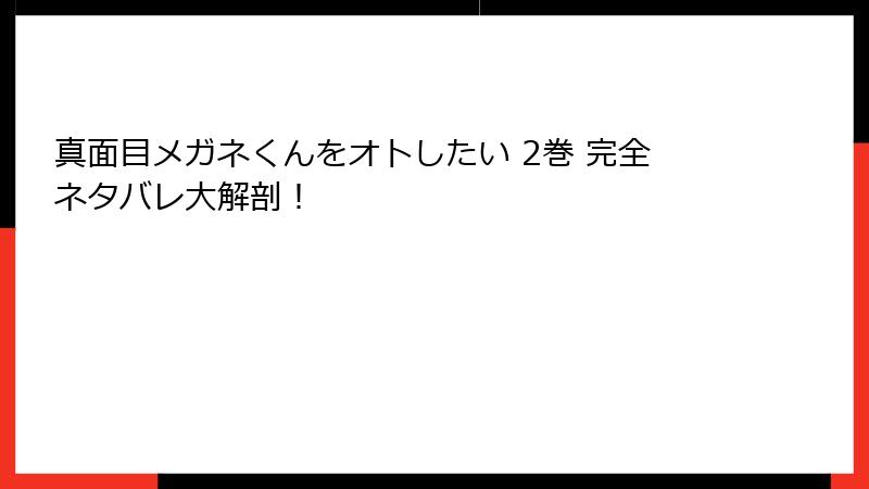 真面目メガネくんをオトしたい 2巻 完全ネタバレ大解剖！
