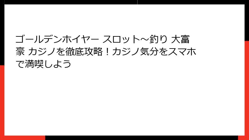 ゴールデンホイヤー スロット〜釣り 大富豪 カジノを徹底攻略！カジノ気分をスマホで満喫しよう