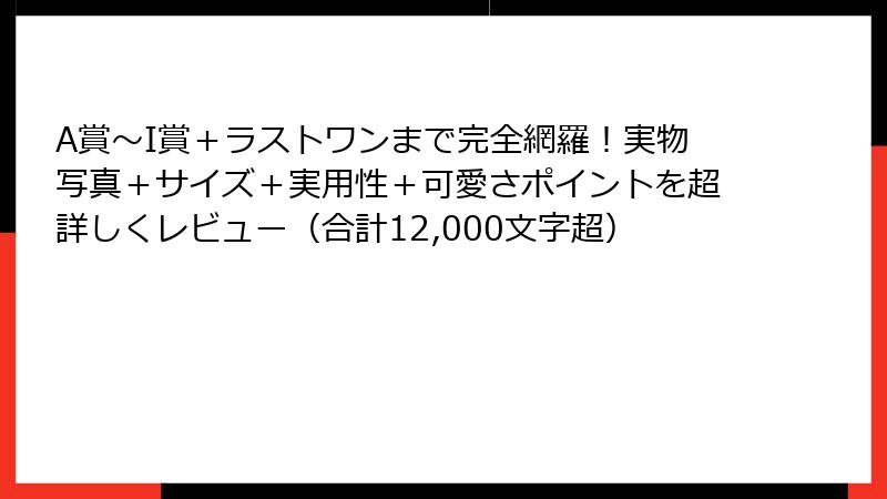A賞～I賞＋ラストワンまで完全網羅！実物写真＋サイズ＋実用性＋可愛さポイントを超詳しくレビュー（合計12,000文字超）