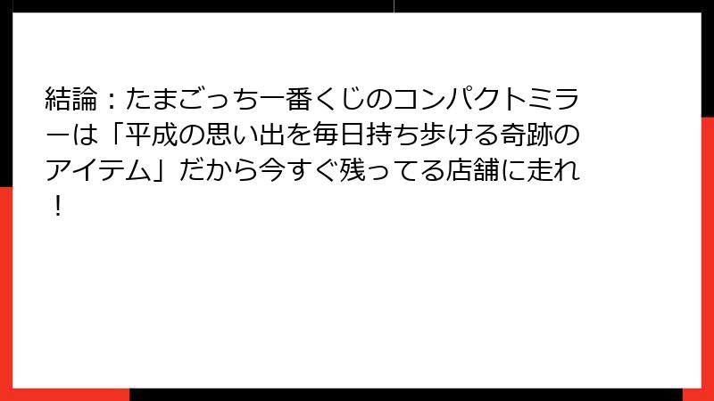 結論：たまごっち一番くじのコンパクトミラーは「平成の思い出を毎日持ち歩ける奇跡のアイテム」だから今すぐ残ってる店舗に走れ！