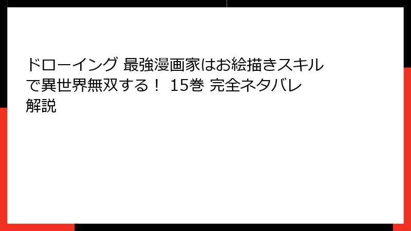 ドローイング 最強漫画家はお絵描きスキルで異世界無双する！ 15巻 完全ネタバレ解説