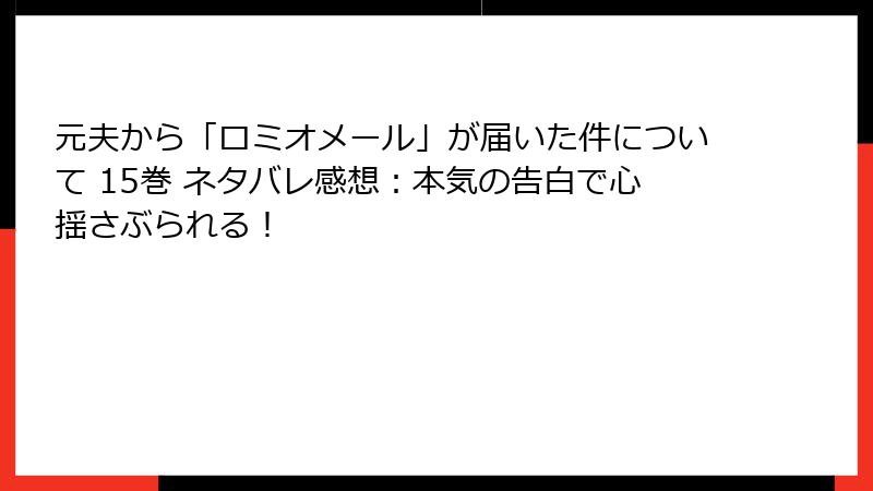 元夫から「ロミオメール」が届いた件について 15巻 ネタバレ感想：本気の告白で心揺さぶられる！