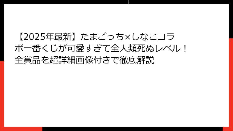 【2025年最新】たまごっち×しなこコラボ一番くじが可愛すぎて全人類死ぬレベル！全賞品を超詳細画像付きで徹底解説