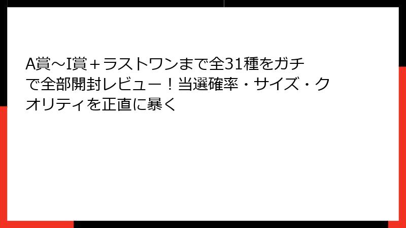 A賞〜I賞＋ラストワンまで全31種をガチで全部開封レビュー！当選確率・サイズ・クオリティを正直に暴く