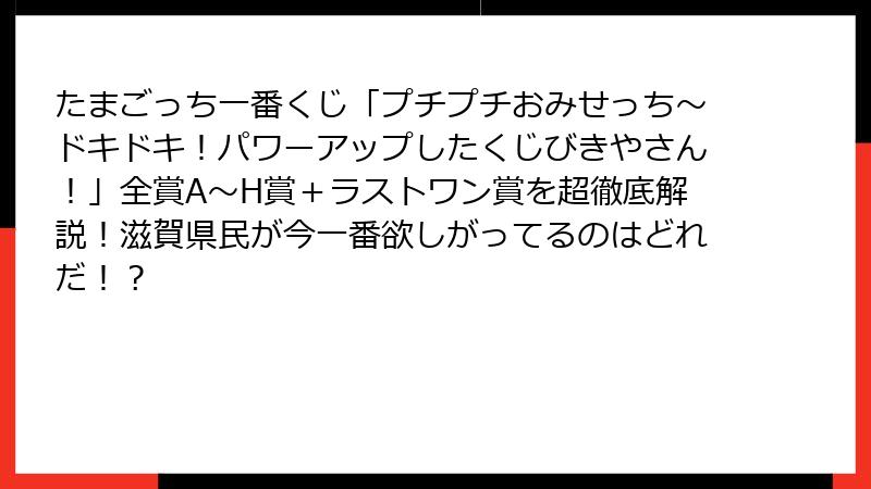 たまごっち一番くじ「プチプチおみせっち～ドキドキ！パワーアップしたくじびきやさん！」全賞A～H賞＋ラストワン賞を超徹底解説！滋賀県民が今一番欲しがってるのはどれだ！？