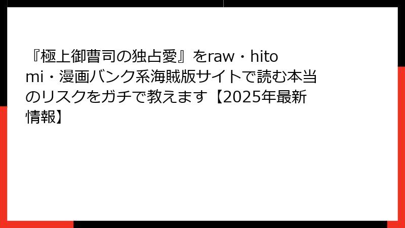 『極上御曹司の独占愛』をraw・hitomi・漫画バンク系海賊版サイトで読む本当のリスクをガチで教えます【2025年最新情報】