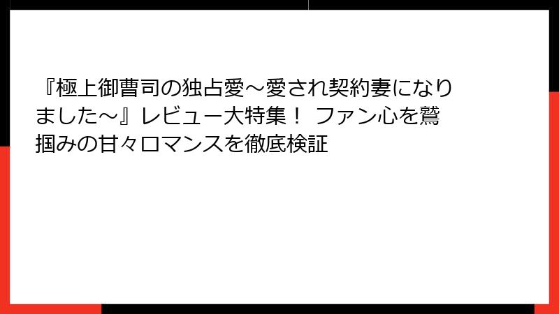 『極上御曹司の独占愛~愛され契約妻になりました~』レビュー大特集! ファン心を鷲掴みの甘々ロマンスを徹底検証