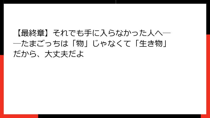 【最終章】それでも手に入らなかった人へ──たまごっちは「物」じゃなくて「生き物」だから、大丈夫だよ