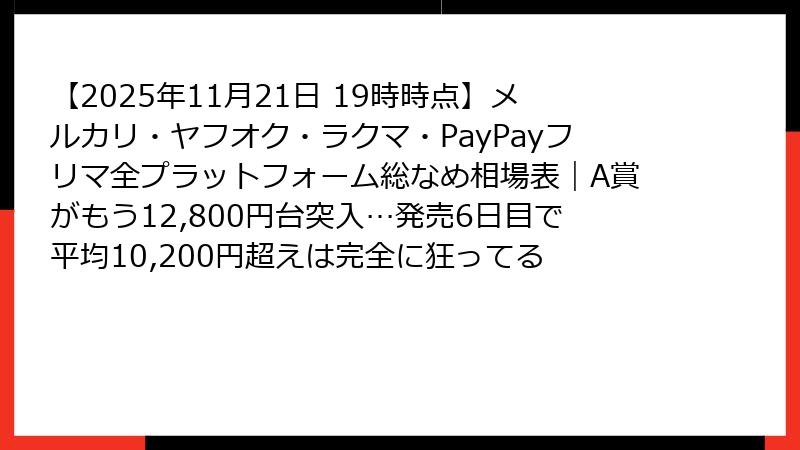 【2025年11月21日 19時時点】メルカリ・ヤフオク・ラクマ・PayPayフリマ全プラットフォーム総なめ相場表｜A賞がもう12,800円台突入…発売6日目で平均10,200円超えは完全に狂ってる