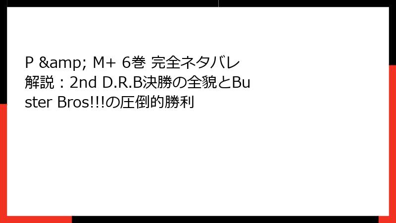 P & M+ 6巻 完全ネタバレ解説：2nd D.R.B決勝の全貌とBuster Bros!!!の圧倒的勝利