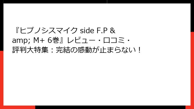 『ヒプノシスマイク side F.P & M+ 6巻』レビュー・口コミ・評判大特集：完結の感動が止まらない！