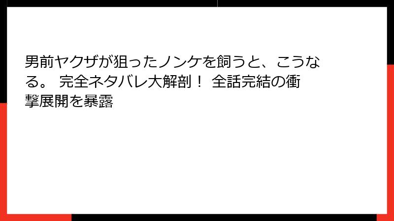 男前ヤクザが狙ったノンケを飼うと、こうなる。 完全ネタバレ大解剖！ 全話完結の衝撃展開を暴露