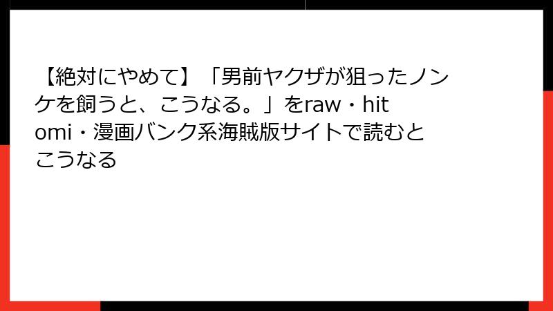 【絶対にやめて】「男前ヤクザが狙ったノンケを飼うと、こうなる。」をraw・hitomi・漫画バンク系海賊版サイトで読むとこうなる