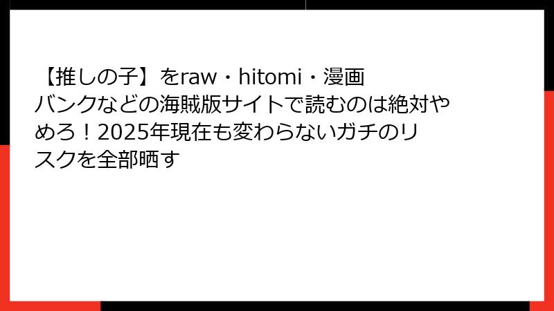 【推しの子】をraw・hitomi・漫画バンクなどの海賊版サイトで読むのは絶対やめろ！2025年現在も変わらないガチのリスクを全部晒す